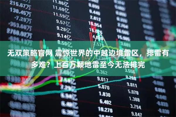 无双策略官网 震惊世界的中越边境雷区，排雷有多难？上百万颗地雷至今无法排完