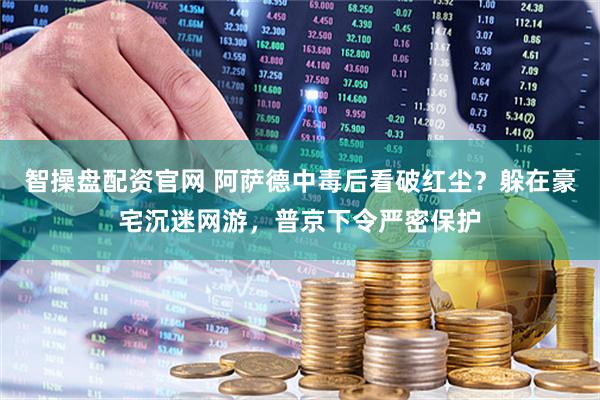 智操盘配资官网 阿萨德中毒后看破红尘？躲在豪宅沉迷网游，普京下令严密保护