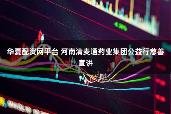 华夏配资网平台 河南清麦通药业集团公益行慈善宣讲