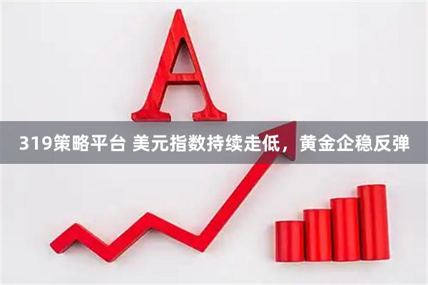 319策略平台 美元指数持续走低，黄金企稳反弹