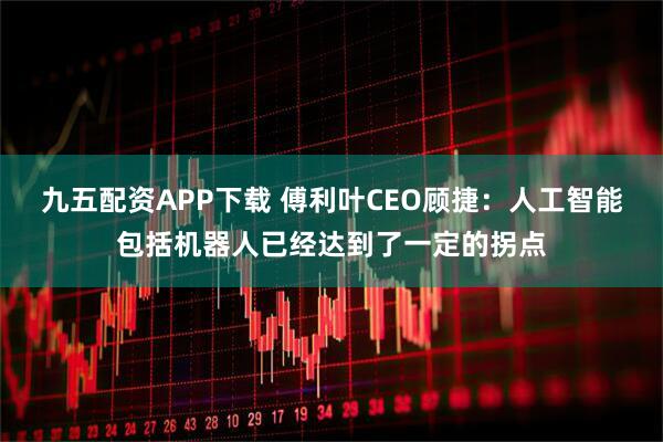 九五配资APP下载 傅利叶CEO顾捷：人工智能包括机器人已经达到了一定的拐点