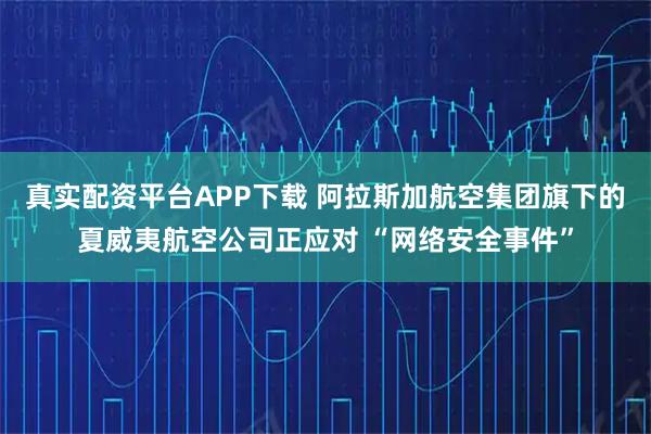真实配资平台APP下载 阿拉斯加航空集团旗下的夏威夷航空公司正应对 “网络安全事件”