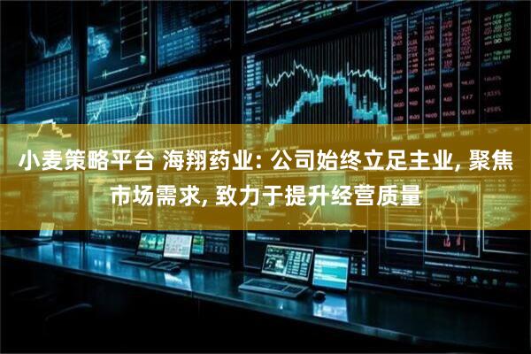 小麦策略平台 海翔药业: 公司始终立足主业, 聚焦市场需求, 致力于提升经营质量