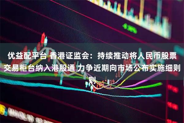 优益配平台 香港证监会：持续推动将人民币股票交易柜台纳入港股通 力争近期向市场公布实施细则