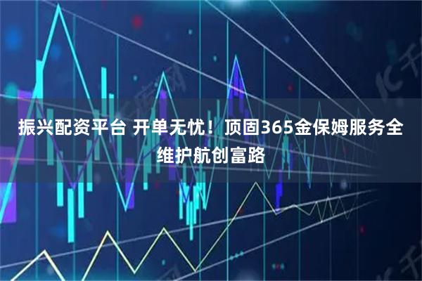 振兴配资平台 开单无忧！顶固365金保姆服务全维护航创富路