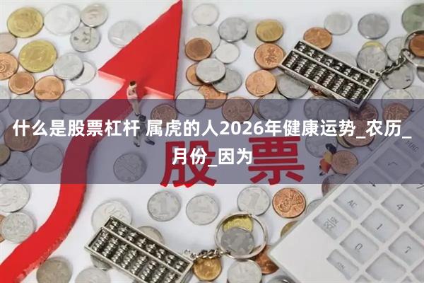 什么是股票杠杆 属虎的人2026年健康运势_农历_月份_因为