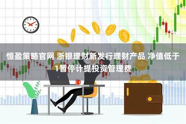 恒盈策略官网 浙银理财新发行理财产品 净值低于1暂停计提投资管理费