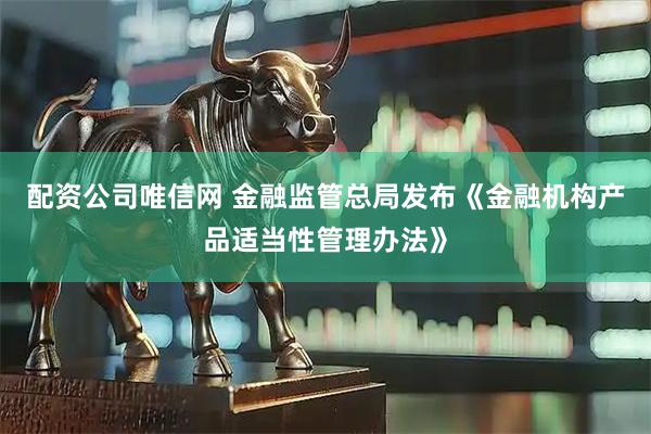 配资公司唯信网 金融监管总局发布《金融机构产品适当性管理办法》