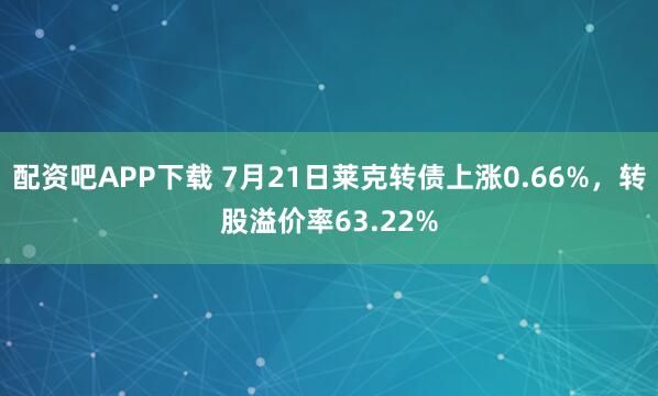 配资吧APP下载 7月21日莱克转债上涨0.66%，转股溢价率63.22%