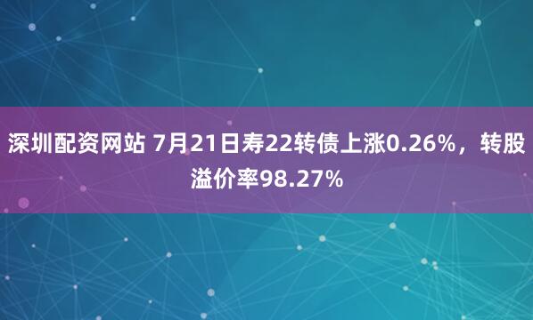 深圳配资网站 7月21日寿22转债上涨0.26%，转股溢价率98.27%