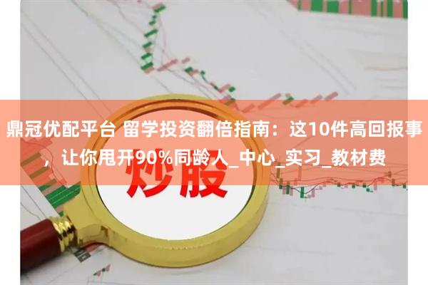 鼎冠优配平台 留学投资翻倍指南：这10件高回报事，让你甩开90%同龄人_中心_实习_教材费