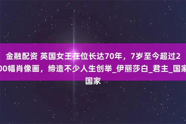 金融配资 英国女王在位长达70年，7岁至今超过200幅肖像画，缔造不少人生创举_伊丽莎白_君主_国家