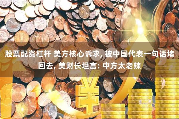 股票配资杠杆 美方核心诉求, 被中国代表一句话堵回去, 美财长坦言: 中方太老辣