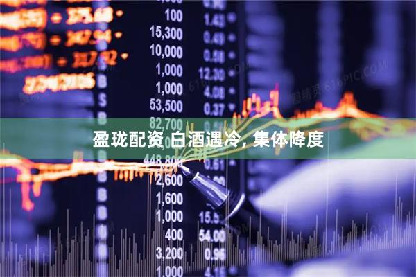 盈珑配资 白酒遇冷, 集体降度