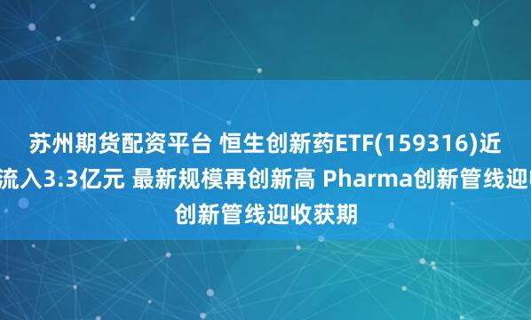 苏州期货配资平台 恒生创新药ETF(159316)近5日净流入3.3亿元 最新规模再创新高 Pharma创新管线迎收获期