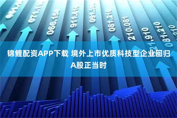 锦鲤配资APP下载 境外上市优质科技型企业回归A股正当时