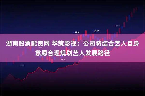 湖南股票配资网 华策影视：公司将结合艺人自身意愿合理规划艺人发展路径