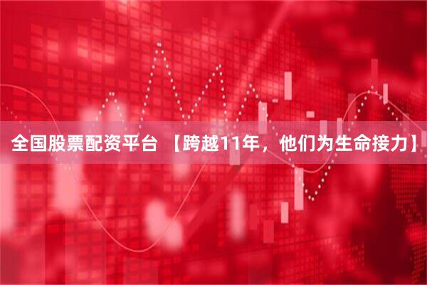 全国股票配资平台 【跨越11年，他们为生命接力】