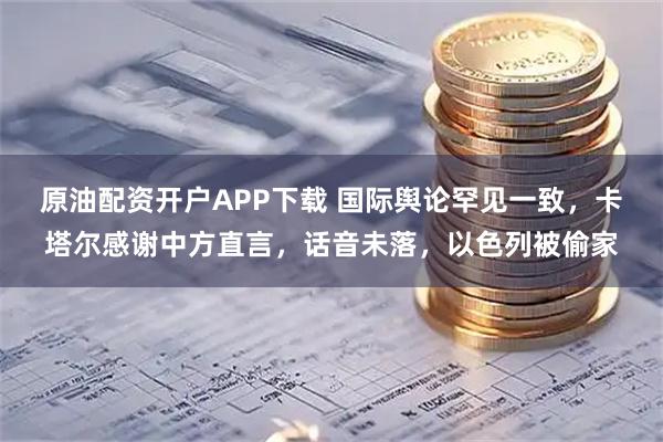 原油配资开户APP下载 国际舆论罕见一致，卡塔尔感谢中方直言，话音未落，以色列被偷家