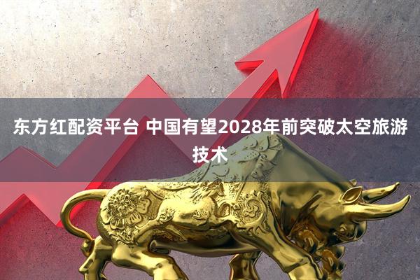 东方红配资平台 中国有望2028年前突破太空旅游技术