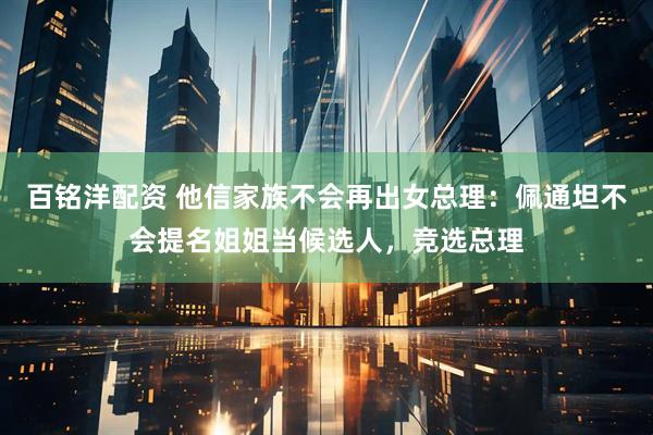 百铭洋配资 他信家族不会再出女总理：佩通坦不会提名姐姐当候选人，竞选总理