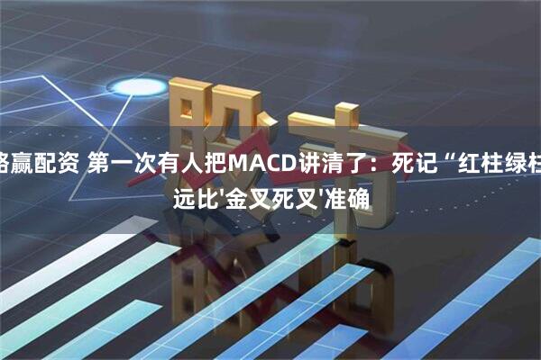 策略赢配资 第一次有人把MACD讲清了：死记“红柱绿柱”，远比'金叉死叉'准确