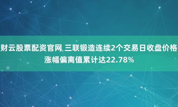 财云股票配资官网 三联锻造连续2个交易日收盘价格涨幅偏离值累计达22.78%