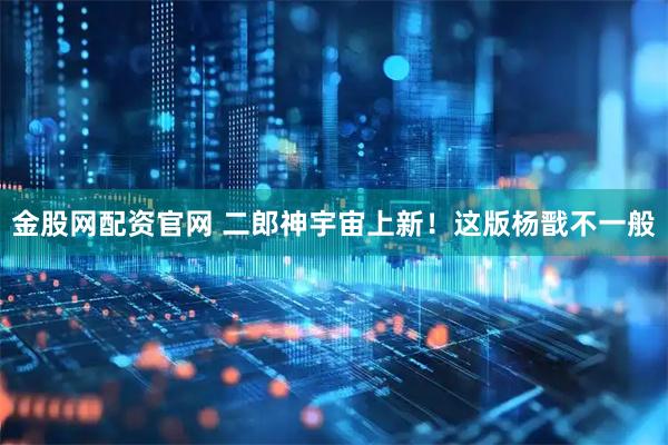 金股网配资官网 二郎神宇宙上新！这版杨戬不一般