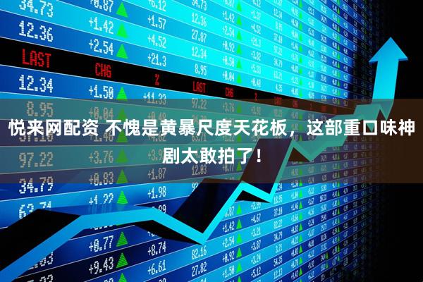 悦来网配资 不愧是黄暴尺度天花板，这部重口味神剧太敢拍了！
