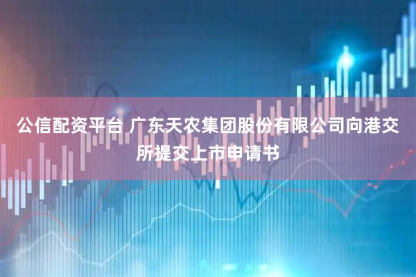 公信配资平台 广东天农集团股份有限公司向港交所提交上市申请书