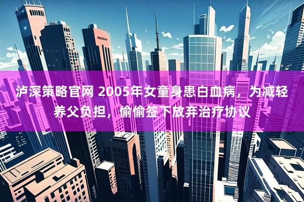 泸深策略官网 2005年女童身患白血病，为减轻养父负担，偷偷签下放弃治疗协议