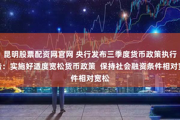 昆明股票配资网官网 央行发布三季度货币政策执行报告：实施好适度宽松货币政策  保持社会融资条件相对宽松