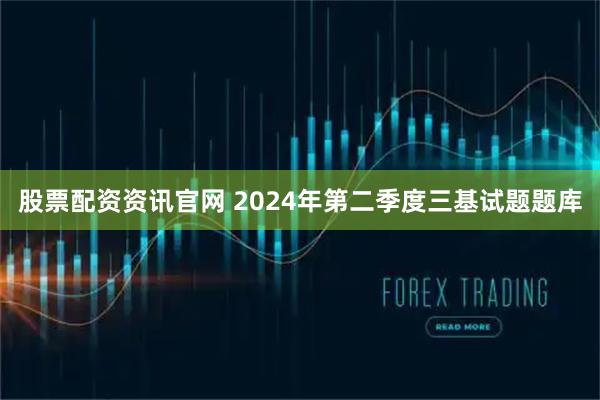 股票配资资讯官网 2024年第二季度三基试题题库