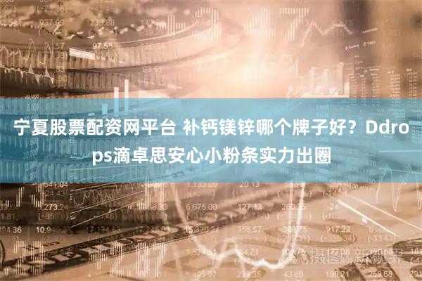 宁夏股票配资网平台 补钙镁锌哪个牌子好？Ddrops滴卓思安心小粉条实力出圈