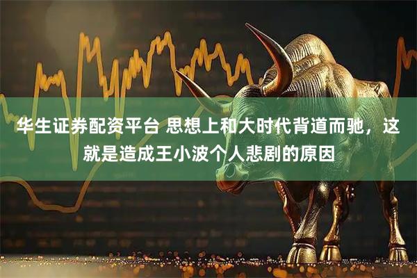 华生证券配资平台 思想上和大时代背道而驰，这就是造成王小波个人悲剧的原因