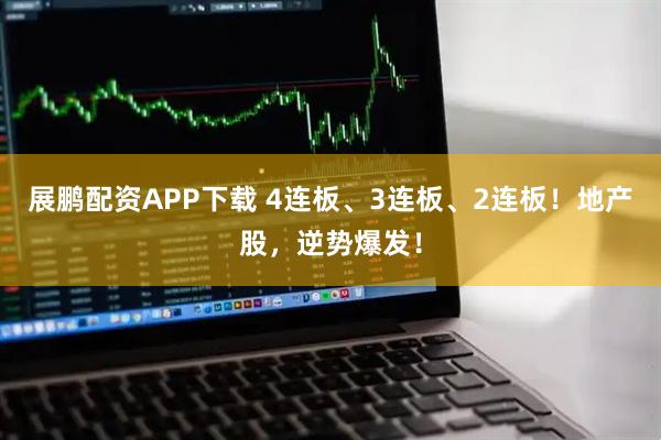 展鹏配资APP下载 4连板、3连板、2连板！地产股，逆势爆发！