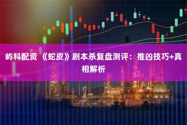 屿科配资 《蛇皮》剧本杀复盘测评：推凶技巧+真相解析
