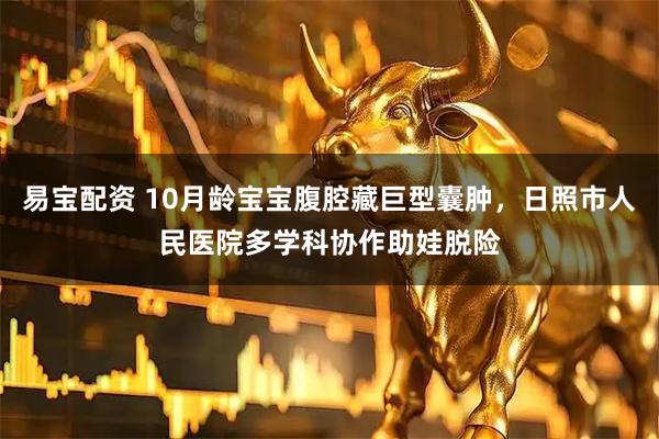 易宝配资 10月龄宝宝腹腔藏巨型囊肿，日照市人民医院多学科协作助娃脱险