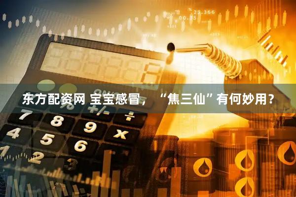 东方配资网 宝宝感冒， “焦三仙”有何妙用？
