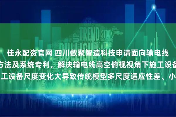 佳永配资官网 四川数聚智造科技申请面向输电线路的施工状态智能判别方法及系统专利，解决输电线高空俯视视角下施工设备尺度变化大导致传统模型多尺度适应性差、小目标漏检严重的问题