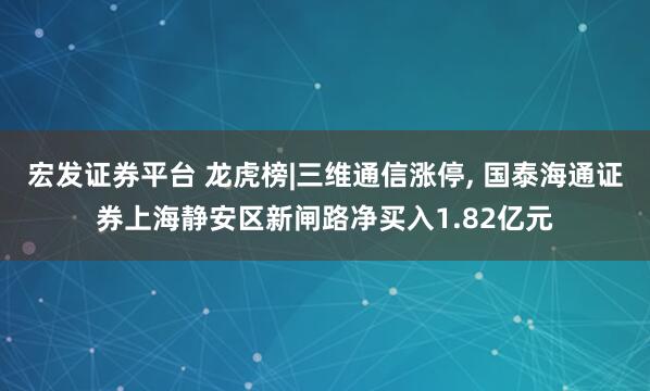 宏发证券平台 龙虎榜|三维通信涨停, 国泰海通证券上海静安区新闸路净买入1.82亿元