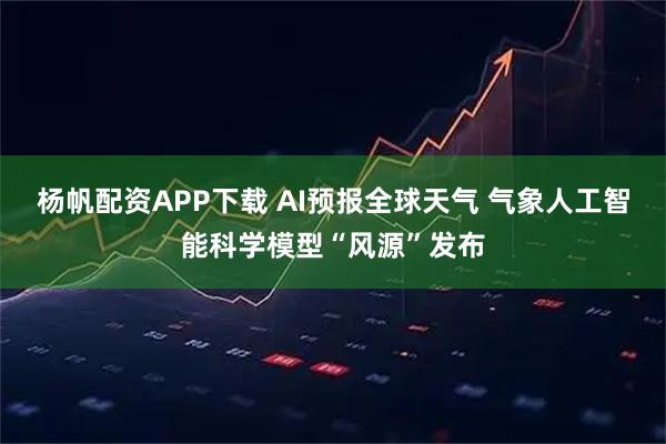 杨帆配资APP下载 AI预报全球天气 气象人工智能科学模型“风源”发布