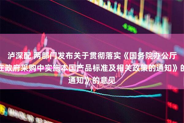 泸深配 两部门发布关于贯彻落实《国务院办公厅关于在政府采购中实施本国产品标准及相关政策的通知》的意见