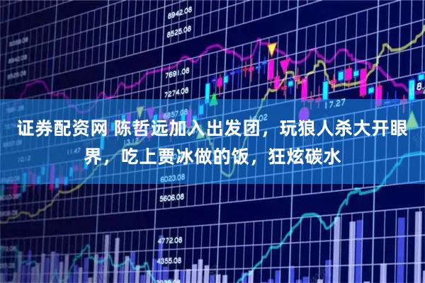 证券配资网 陈哲远加入出发团，玩狼人杀大开眼界，吃上贾冰做的饭，狂炫碳水