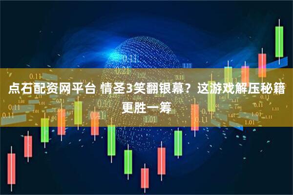 点石配资网平台 情圣3笑翻银幕？这游戏解压秘籍更胜一筹