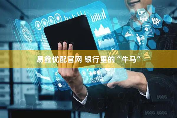 易鑫优配官网 银行里的“牛马”