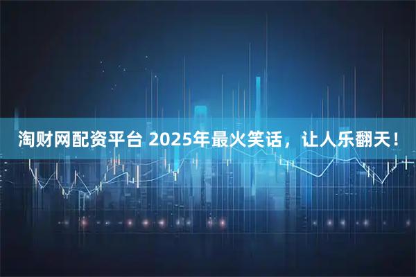 淘财网配资平台 2025年最火笑话，让人乐翻天！