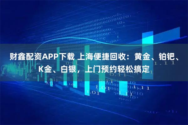财鑫配资APP下载 上海便捷回收：黄金、铂钯、K金、白银，上门预约轻松搞定