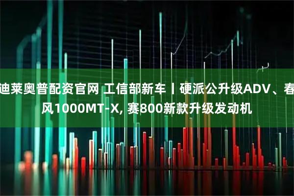 迪莱奥普配资官网 工信部新车丨硬派公升级ADV、春风1000MT-X, 赛800新款升级发动机
