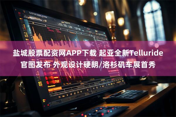 盐城股票配资网APP下载 起亚全新Telluride官图发布 外观设计硬朗/洛杉矶车展首秀